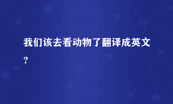 我们该去看动物了翻译成英文？