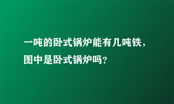 一吨的卧式锅炉能有几吨铁，图中是卧式锅炉吗？