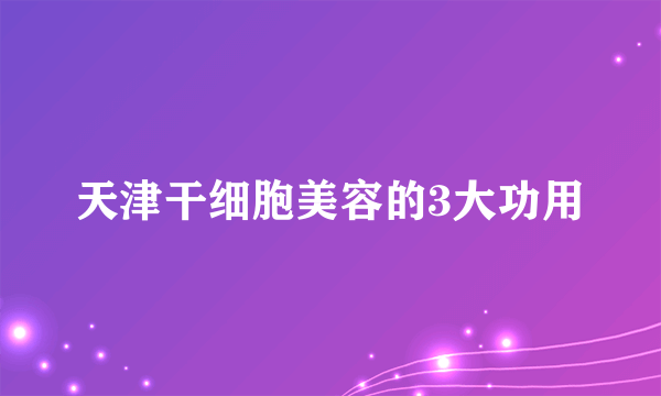 天津干细胞美容的3大功用