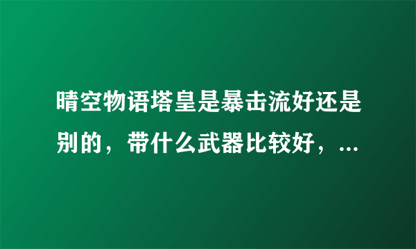 晴空物语塔皇是暴击流好还是别的，带什么武器比较好，求加点方案