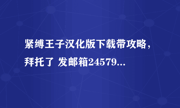 紧缚王子汉化版下载带攻略，拜托了 发邮箱2457950465@qq.com 谢谢