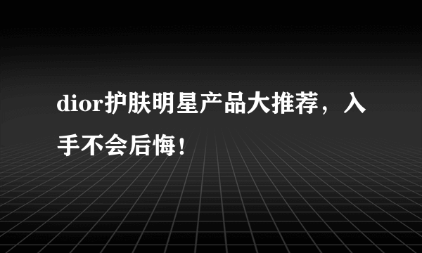 dior护肤明星产品大推荐，入手不会后悔！