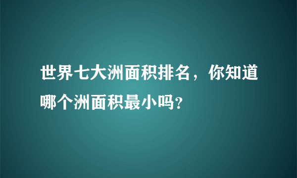 世界七大洲面积排名，你知道哪个洲面积最小吗？