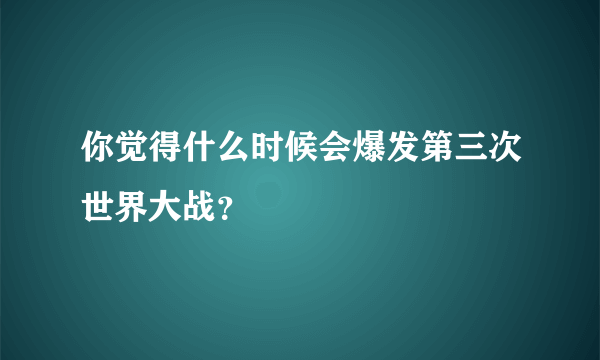 你觉得什么时候会爆发第三次世界大战？