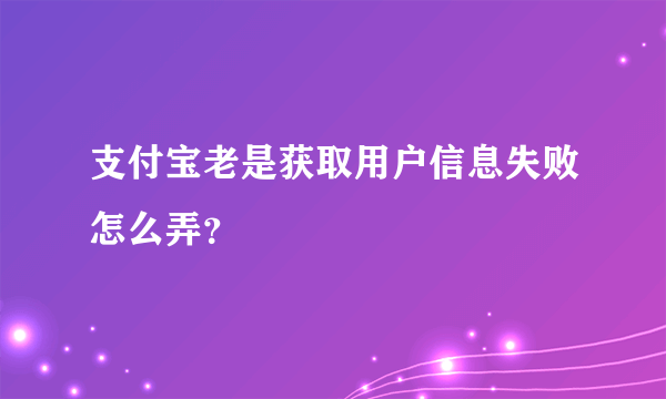 支付宝老是获取用户信息失败怎么弄？