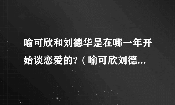 喻可欣和刘德华是在哪一年开始谈恋爱的?（喻可欣刘德华第一次）