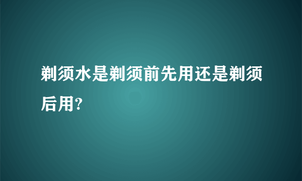 剃须水是剃须前先用还是剃须后用?