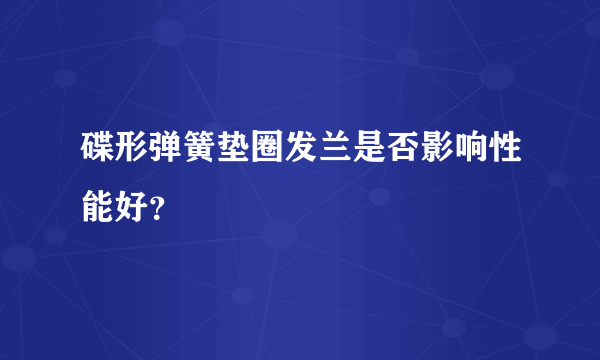 碟形弹簧垫圈发兰是否影响性能好？