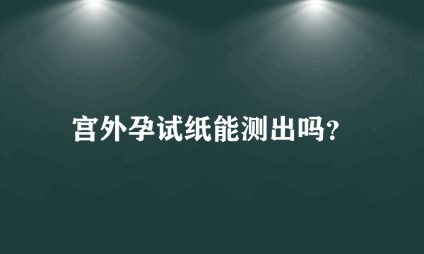 宫外孕试纸能测出吗？