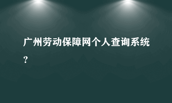 广州劳动保障网个人查询系统？