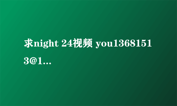 求night 24视频 you13681513@163.com 谢谢