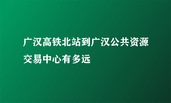 广汉高铁北站到广汉公共资源交易中心有多远