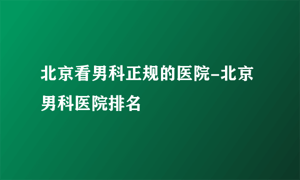 北京看男科正规的医院-北京男科医院排名