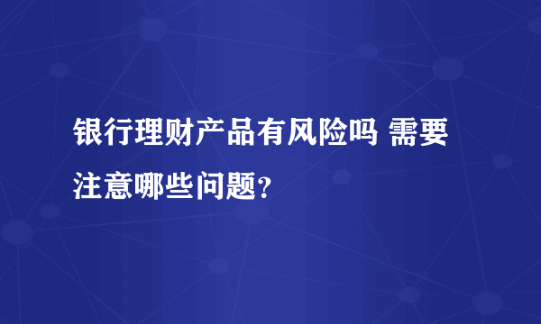 银行理财产品有风险吗 需要注意哪些问题？