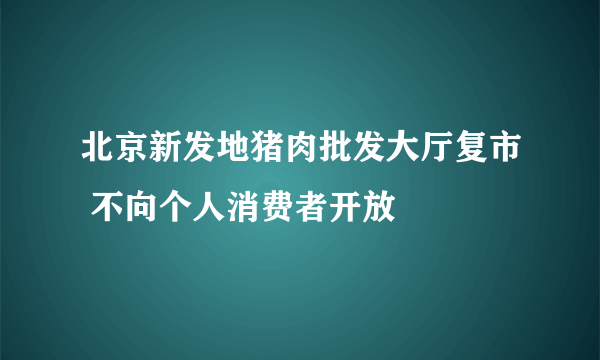 北京新发地猪肉批发大厅复市 不向个人消费者开放