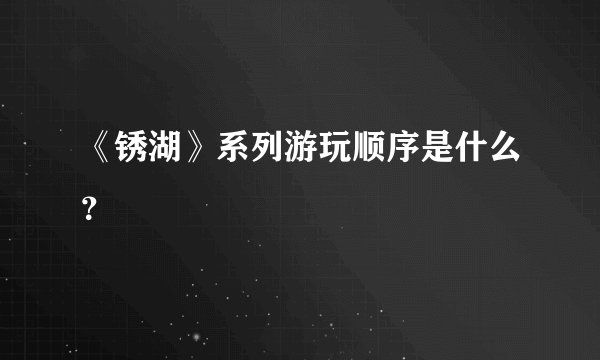 《锈湖》系列游玩顺序是什么？