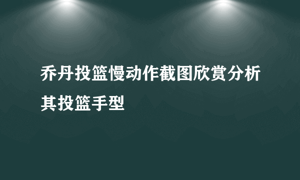 乔丹投篮慢动作截图欣赏分析其投篮手型