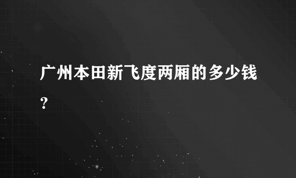 广州本田新飞度两厢的多少钱？