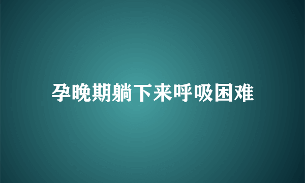 孕晚期躺下来呼吸困难