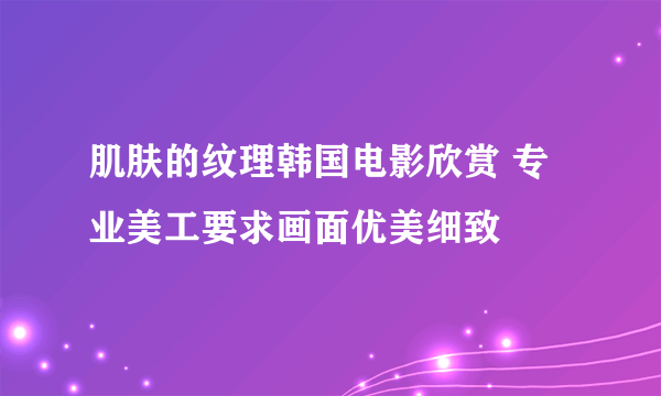 肌肤的纹理韩国电影欣赏 专业美工要求画面优美细致