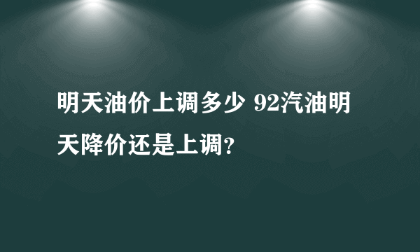 明天油价上调多少 92汽油明天降价还是上调？