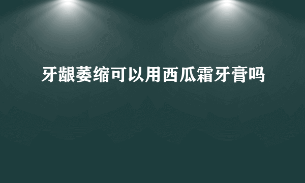 牙龈萎缩可以用西瓜霜牙膏吗