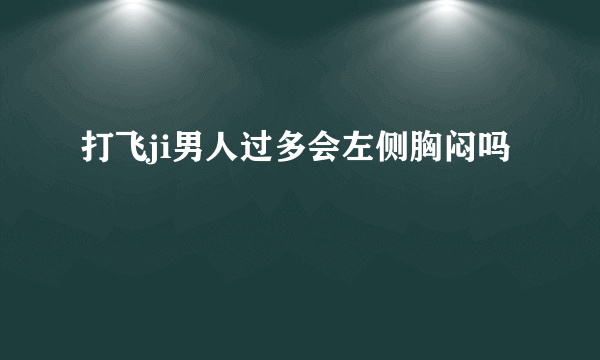 打飞ji男人过多会左侧胸闷吗