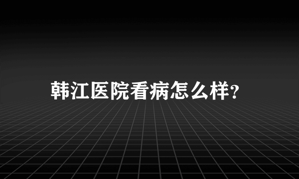 韩江医院看病怎么样？