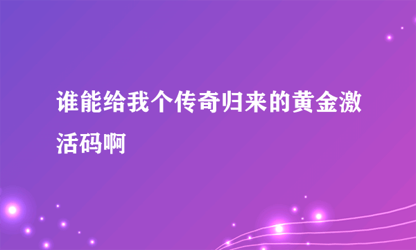 谁能给我个传奇归来的黄金激活码啊