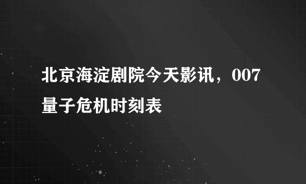 北京海淀剧院今天影讯，007量子危机时刻表