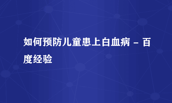 如何预防儿童患上白血病 - 百度经验