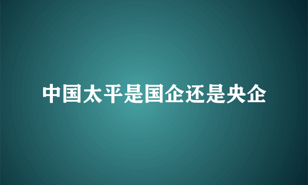 中国太平是国企还是央企