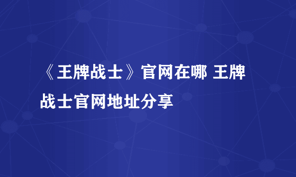 《王牌战士》官网在哪 王牌战士官网地址分享