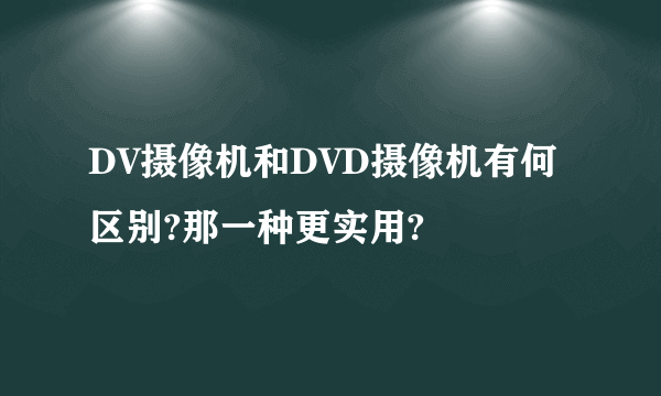 DV摄像机和DVD摄像机有何区别?那一种更实用?