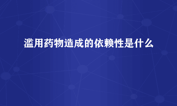 滥用药物造成的依赖性是什么