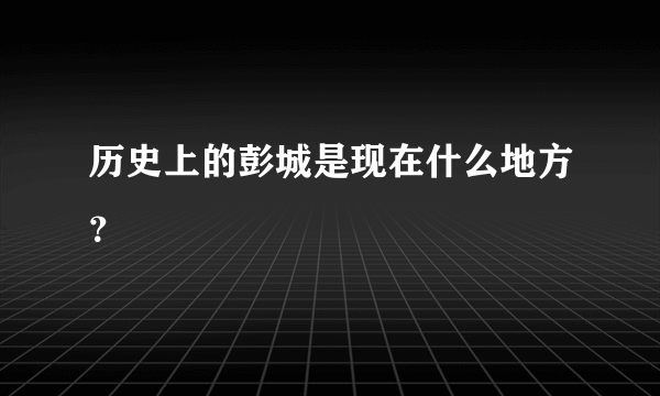 历史上的彭城是现在什么地方？