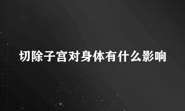 切除子宫对身体有什么影响