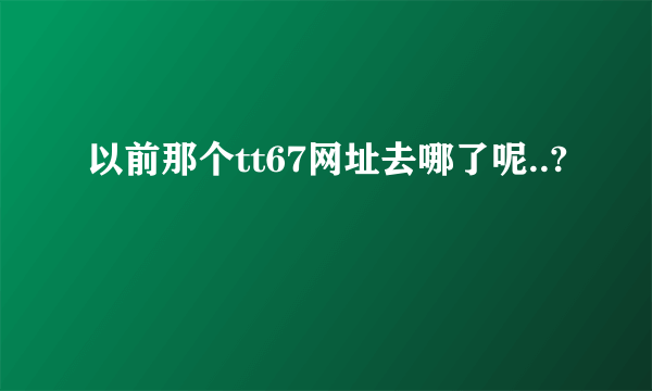 以前那个tt67网址去哪了呢..?