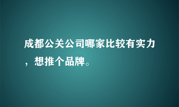 成都公关公司哪家比较有实力，想推个品牌。