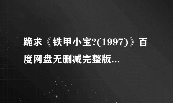 跪求《铁甲小宝?(1997)》百度网盘无删减完整版在线观看坂本太郎导演的