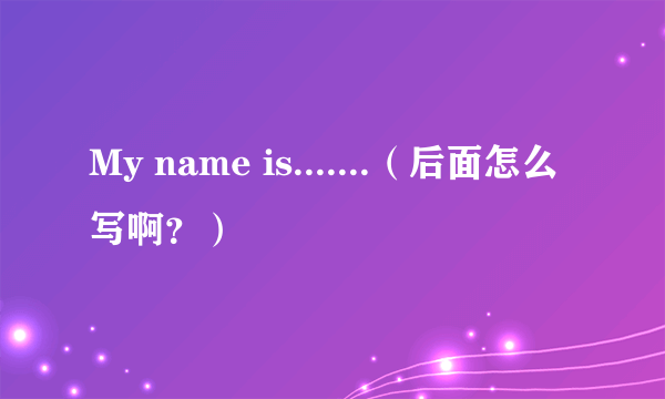 My name is.......（后面怎么写啊？）