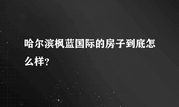 哈尔滨枫蓝国际的房子到底怎么样？