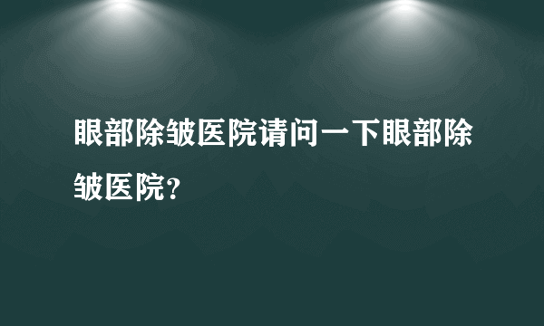 眼部除皱医院请问一下眼部除皱医院？