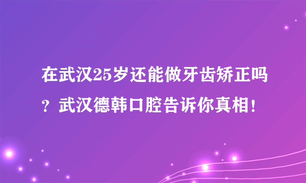 在武汉25岁还能做牙齿矫正吗？武汉德韩口腔告诉你真相！