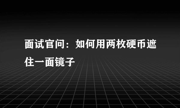 面试官问：如何用两枚硬币遮住一面镜子