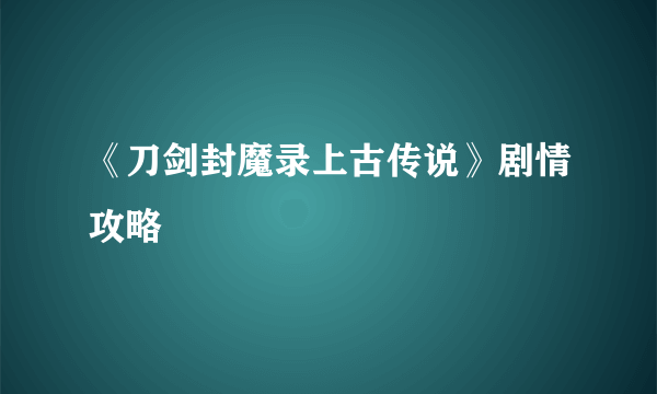 《刀剑封魔录上古传说》剧情攻略