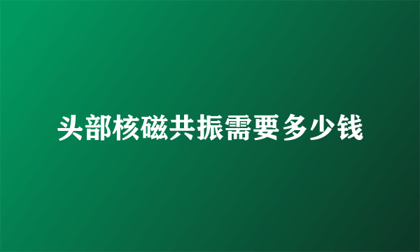 头部核磁共振需要多少钱