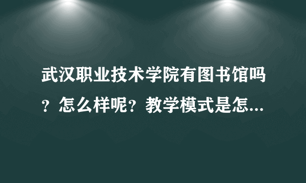 武汉职业技术学院有图书馆吗？怎么样呢？教学模式是怎么样的？学校管理可以吗？