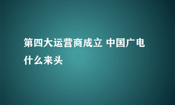 第四大运营商成立 中国广电什么来头