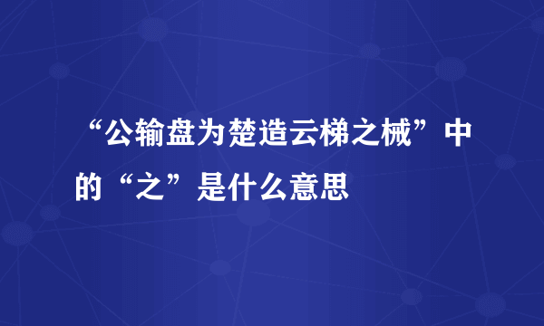 “公输盘为楚造云梯之械”中的“之”是什么意思